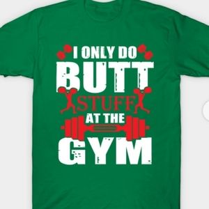 I ONLY DO BUTT STUFF AT THE GYM TEE!!